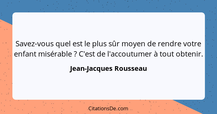 Savez-vous quel est le plus sûr moyen de rendre votre enfant misérable ? C'est de l'accoutumer à tout obtenir.... - Jean-Jacques Rousseau