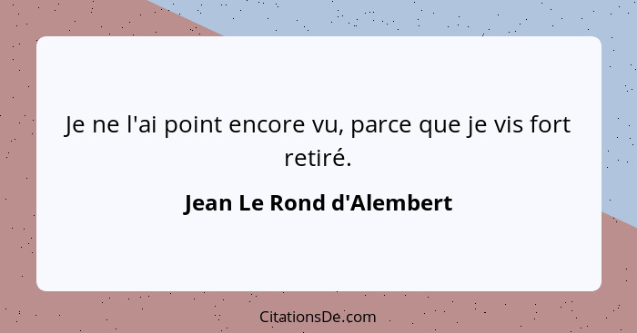 Je ne l'ai point encore vu, parce que je vis fort retiré.... - Jean Le Rond d'Alembert