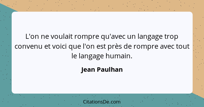 L'on ne voulait rompre qu'avec un langage trop convenu et voici que l'on est près de rompre avec tout le langage humain.... - Jean Paulhan