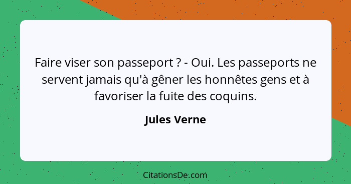 Faire viser son passeport ? - Oui. Les passeports ne servent jamais qu'à gêner les honnêtes gens et à favoriser la fuite des coquin... - Jules Verne