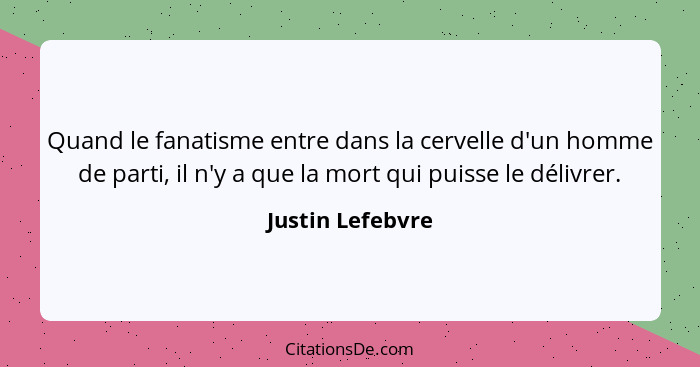 Quand le fanatisme entre dans la cervelle d'un homme de parti, il n'y a que la mort qui puisse le délivrer.... - Justin Lefebvre