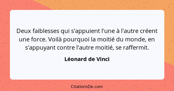 Deux faiblesses qui s'appuient l'une à l'autre créent une force. Voilà pourquoi la moitié du monde, en s'appuyant contre l'autre mo... - Léonard de Vinci