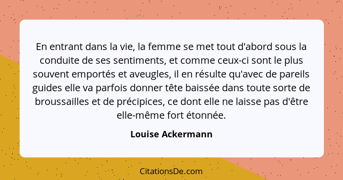 En entrant dans la vie, la femme se met tout d'abord sous la conduite de ses sentiments, et comme ceux-ci sont le plus souvent empo... - Louise Ackermann