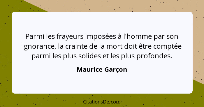 Parmi les frayeurs imposées à l'homme par son ignorance, la crainte de la mort doit être comptée parmi les plus solides et les plus p... - Maurice Garçon