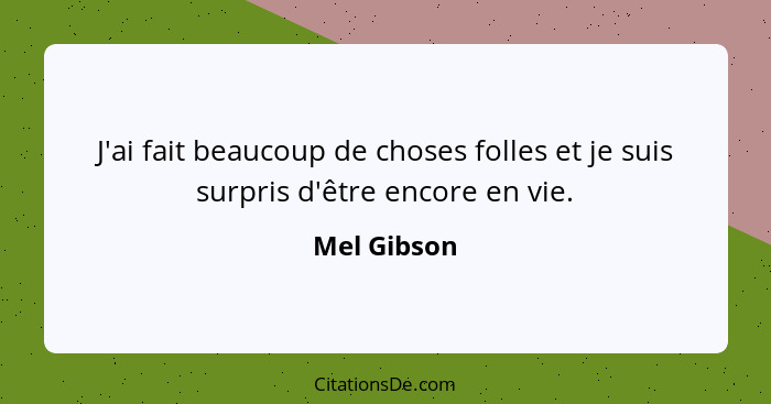 J'ai fait beaucoup de choses folles et je suis surpris d'être encore en vie.... - Mel Gibson