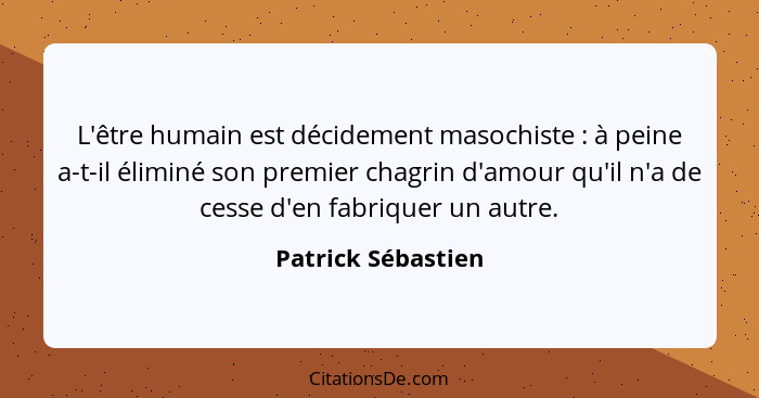 L'être humain est décidement masochiste : à peine a-t-il éliminé son premier chagrin d'amour qu'il n'a de cesse d'en fabrique... - Patrick Sébastien