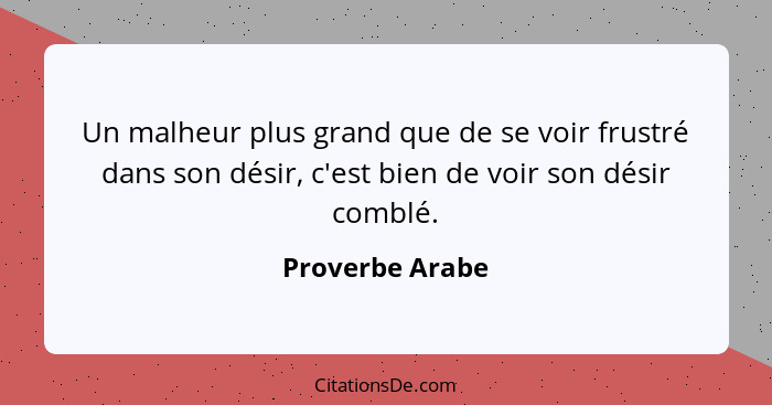 Un malheur plus grand que de se voir frustré dans son désir, c'est bien de voir son désir comblé.... - Proverbe Arabe