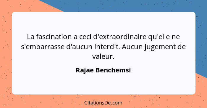 La fascination a ceci d'extraordinaire qu'elle ne s'embarrasse d'aucun interdit. Aucun jugement de valeur.... - Rajae Benchemsi