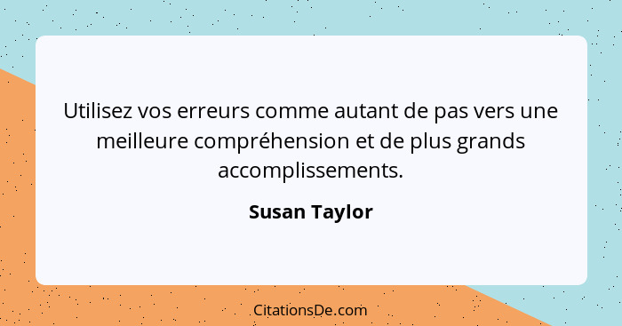 Utilisez vos erreurs comme autant de pas vers une meilleure compréhension et de plus grands accomplissements.... - Susan Taylor