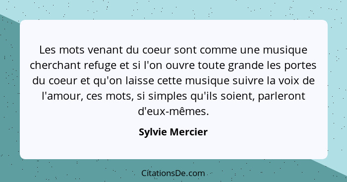 Les mots venant du coeur sont comme une musique cherchant refuge et si l'on ouvre toute grande les portes du coeur et qu'on laisse ce... - Sylvie Mercier