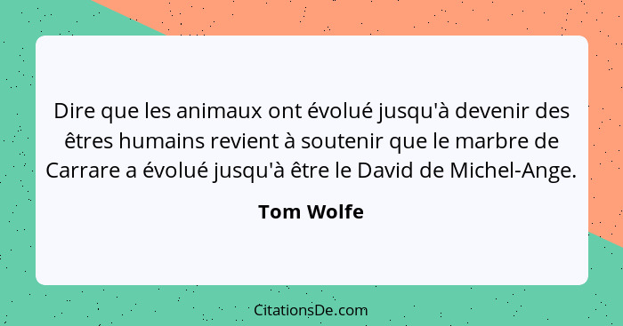 Dire que les animaux ont évolué jusqu'à devenir des êtres humains revient à soutenir que le marbre de Carrare a évolué jusqu'à être le Dav... - Tom Wolfe