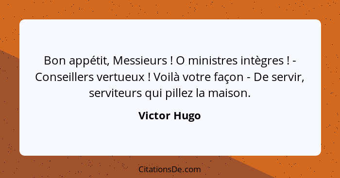 Bon appétit, Messieurs ! O ministres intègres ! - Conseillers vertueux ! Voilà votre façon - De servir, serviteurs qui pi... - Victor Hugo