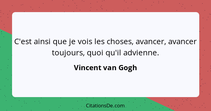 C'est ainsi que je vois les choses, avancer, avancer toujours, quoi qu'il advienne.... - Vincent van Gogh