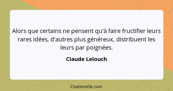 Alors que certains ne pensent qu'à faire fructifier leurs rares idées, d'autres plus généreux, distribuent les leurs par poignées.... - Claude Lelouch