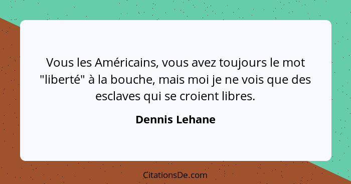 Vous les Américains, vous avez toujours le mot "liberté" à la bouche, mais moi je ne vois que des esclaves qui se croient libres.... - Dennis Lehane