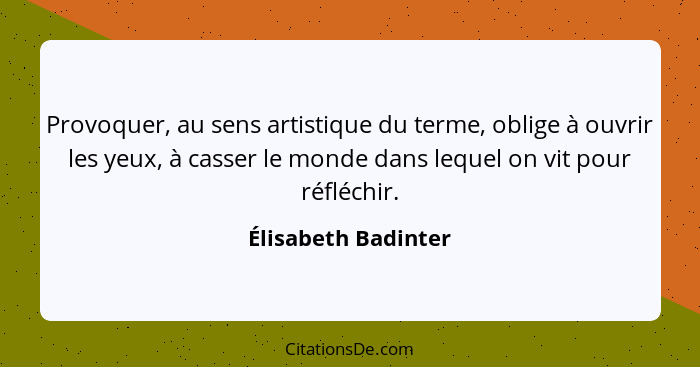 Provoquer, au sens artistique du terme, oblige à ouvrir les yeux, à casser le monde dans lequel on vit pour réfléchir.... - Élisabeth Badinter