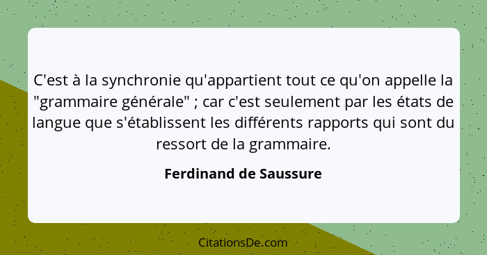 C'est à la synchronie qu'appartient tout ce qu'on appelle la "grammaire générale" ; car c'est seulement par les états de... - Ferdinand de Saussure