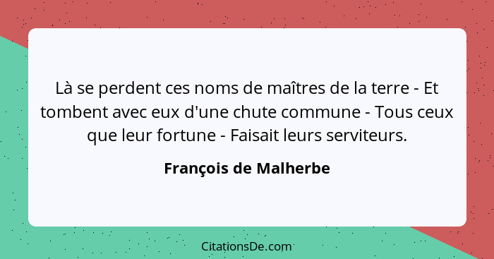 Là se perdent ces noms de maîtres de la terre - Et tombent avec eux d'une chute commune - Tous ceux que leur fortune - Faisait... - François de Malherbe