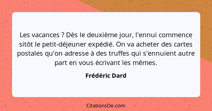 Les vacances ? Dès le deuxième jour, l'ennui commence sitôt le petit-déjeuner expédié. On va acheter des cartes postales qu'on ad... - Frédéric Dard