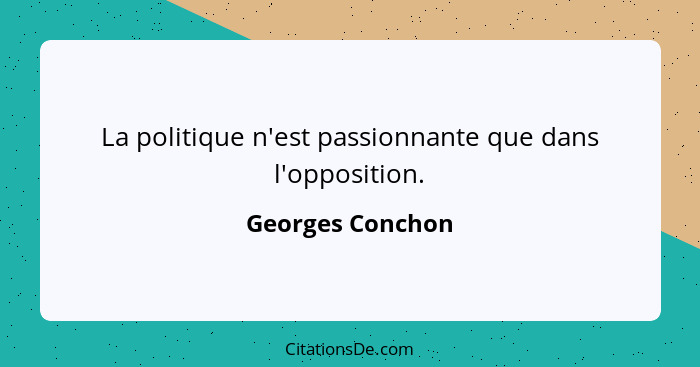 La politique n'est passionnante que dans l'opposition.... - Georges Conchon