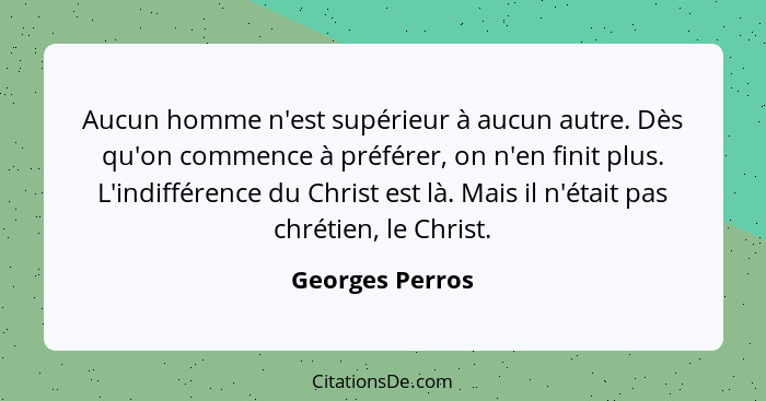 Aucun homme n'est supérieur à aucun autre. Dès qu'on commence à préférer, on n'en finit plus. L'indifférence du Christ est là. Mais i... - Georges Perros