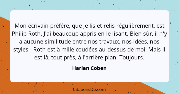 Mon écrivain préféré, que je lis et relis régulièrement, est Philip Roth. J'ai beaucoup appris en le lisant. Bien sûr, il n'y a aucune... - Harlan Coben