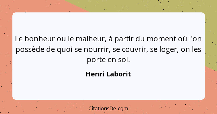 Le bonheur ou le malheur, à partir du moment où l'on possède de quoi se nourrir, se couvrir, se loger, on les porte en soi.... - Henri Laborit