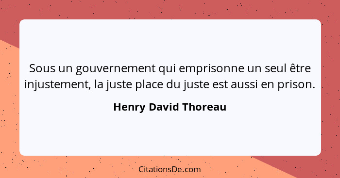 Sous un gouvernement qui emprisonne un seul être injustement, la juste place du juste est aussi en prison.... - Henry David Thoreau