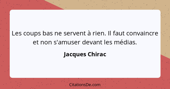 Les coups bas ne servent à rien. Il faut convaincre et non s'amuser devant les médias.... - Jacques Chirac