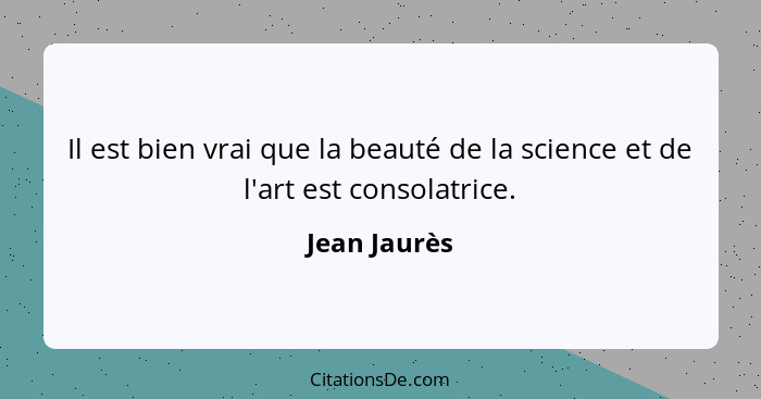 Il est bien vrai que la beauté de la science et de l'art est consolatrice.... - Jean Jaurès