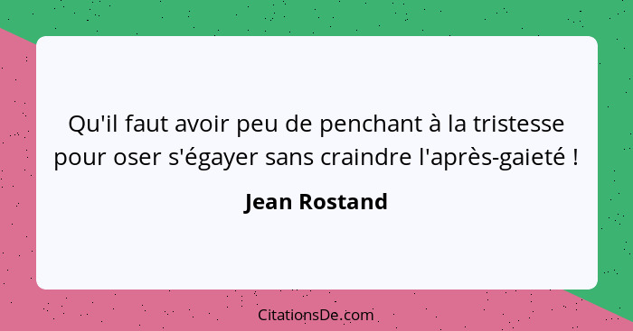 Qu'il faut avoir peu de penchant à la tristesse pour oser s'égayer sans craindre l'après-gaieté !... - Jean Rostand