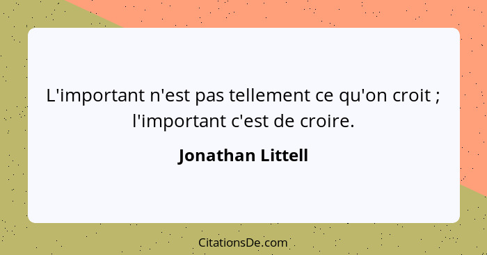 L'important n'est pas tellement ce qu'on croit ; l'important c'est de croire.... - Jonathan Littell