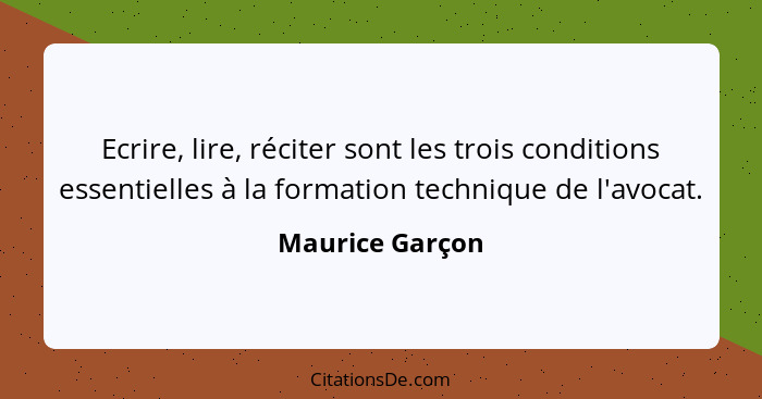 Ecrire, lire, réciter sont les trois conditions essentielles à la formation technique de l'avocat.... - Maurice Garçon