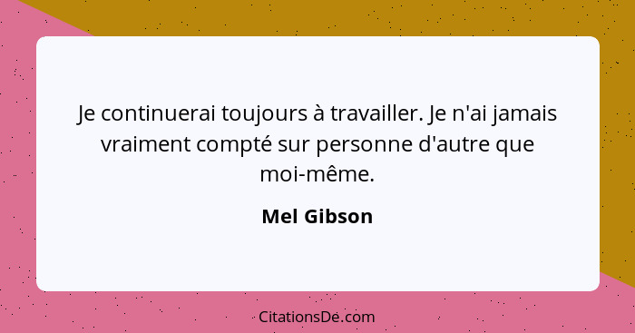 Je continuerai toujours à travailler. Je n'ai jamais vraiment compté sur personne d'autre que moi-même.... - Mel Gibson