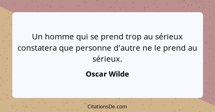 Un homme qui se prend trop au sérieux constatera que personne d'autre ne le prend au sérieux.... - Oscar Wilde