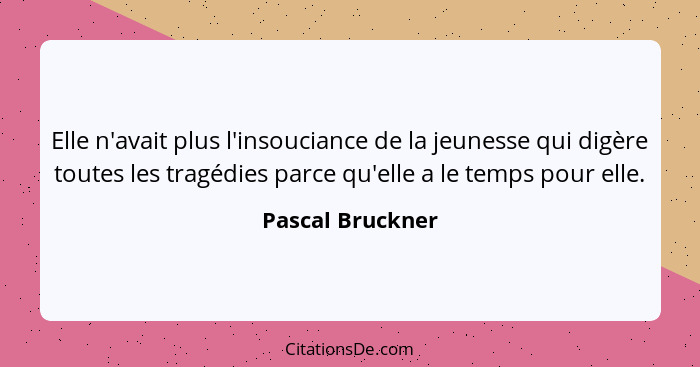 Elle n'avait plus l'insouciance de la jeunesse qui digère toutes les tragédies parce qu'elle a le temps pour elle.... - Pascal Bruckner