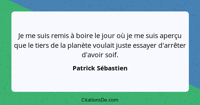 Je me suis remis à boire le jour où je me suis aperçu que le tiers de la planète voulait juste essayer d'arrêter d'avoir soif.... - Patrick Sébastien