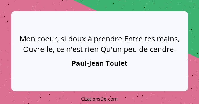 Mon coeur, si doux à prendre Entre tes mains, Ouvre-le, ce n'est rien Qu'un peu de cendre.... - Paul-Jean Toulet