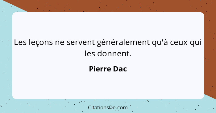 Les leçons ne servent généralement qu'à ceux qui les donnent.... - Pierre Dac