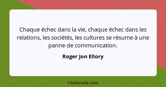 Chaque échec dans la vie, chaque échec dans les relations, les sociétés, les cultures se résume à une panne de communication.... - Roger Jon Ellory
