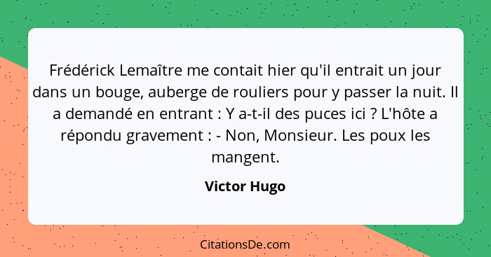 Frédérick Lemaître me contait hier qu'il entrait un jour dans un bouge, auberge de rouliers pour y passer la nuit. Il a demandé en entra... - Victor Hugo