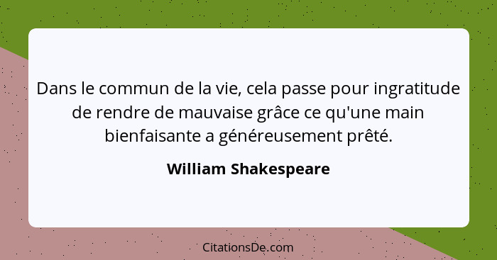 Dans le commun de la vie, cela passe pour ingratitude de rendre de mauvaise grâce ce qu'une main bienfaisante a généreusement pr... - William Shakespeare