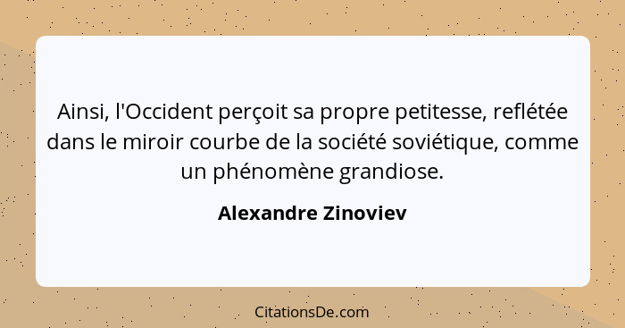 Ainsi, l'Occident perçoit sa propre petitesse, reflétée dans le miroir courbe de la société soviétique, comme un phénomène grandi... - Alexandre Zinoviev