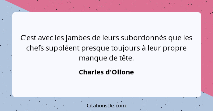 C'est avec les jambes de leurs subordonnés que les chefs suppléent presque toujours à leur propre manque de tête.... - Charles d'Ollone