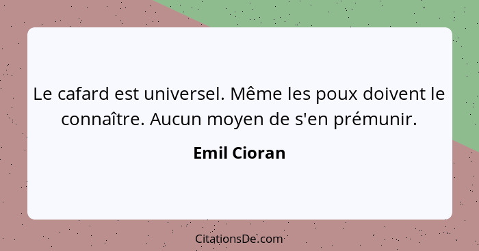 Le cafard est universel. Même les poux doivent le connaître. Aucun moyen de s'en prémunir.... - Emil Cioran