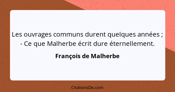 Les ouvrages communs durent quelques années ; - Ce que Malherbe écrit dure éternellement.... - François de Malherbe