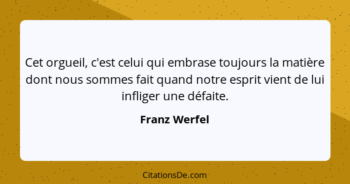 Cet orgueil, c'est celui qui embrase toujours la matière dont nous sommes fait quand notre esprit vient de lui infliger une défaite.... - Franz Werfel