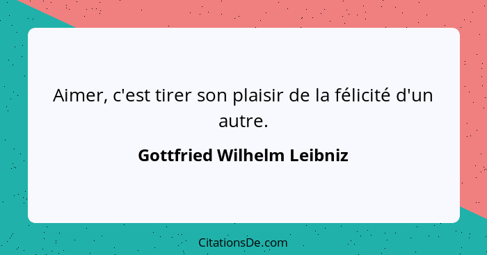 Aimer, c'est tirer son plaisir de la félicité d'un autre.... - Gottfried Wilhelm Leibniz