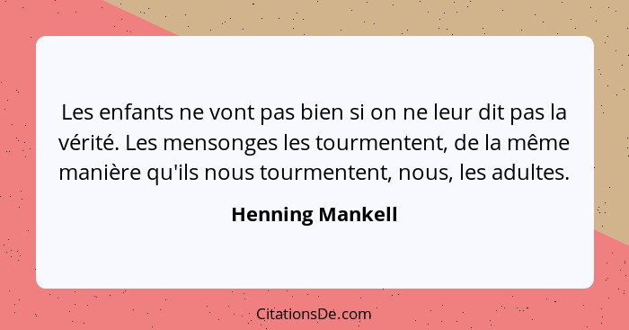 Les enfants ne vont pas bien si on ne leur dit pas la vérité. Les mensonges les tourmentent, de la même manière qu'ils nous tourment... - Henning Mankell