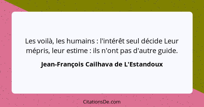 Les voilà, les humains : l'intérêt seul décide Leur mépris, leur estime : ils n'ont pas d'autre... - Jean-François Cailhava de L'Estandoux